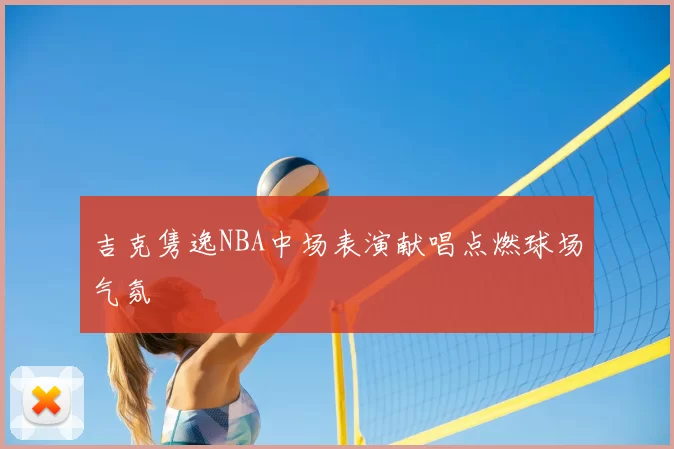 吉克隽逸NBA中场表演献唱点燃球场气氛