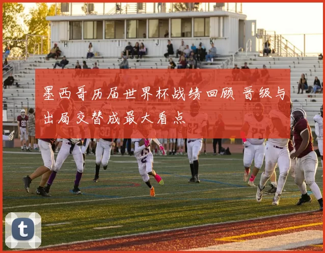 墨西哥历届世界杯战绩回顾 晋级与出局交替成最大看点