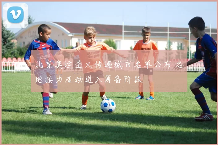 北京奥运圣火传递城市名单公布 各地接力活动进入筹备阶段