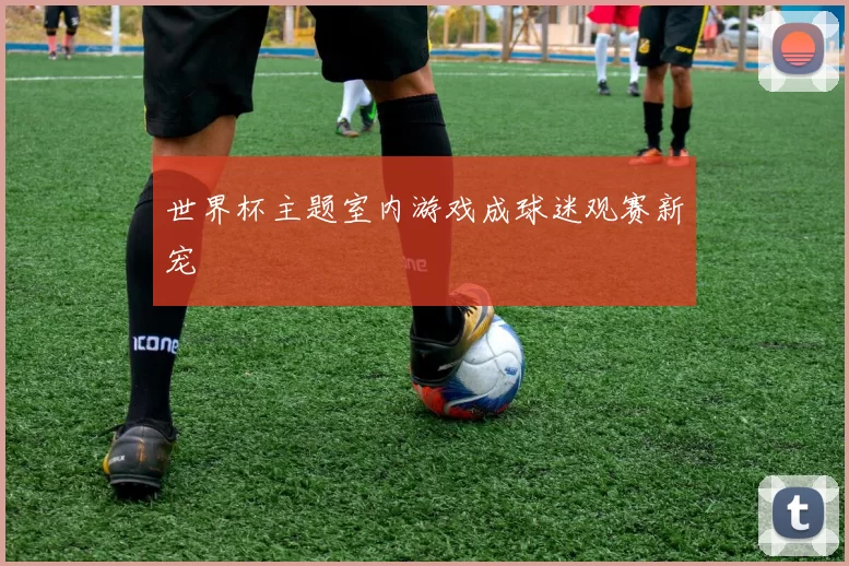 世界杯主题室内游戏成球迷观赛新宠