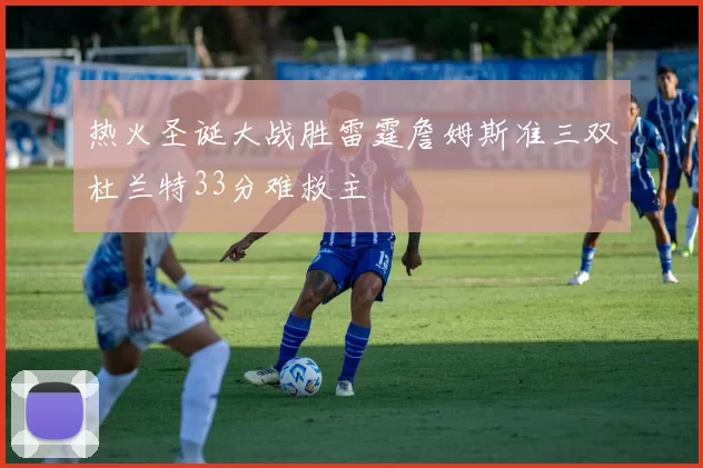 热火圣诞大战胜雷霆詹姆斯准三双杜兰特33分难救主