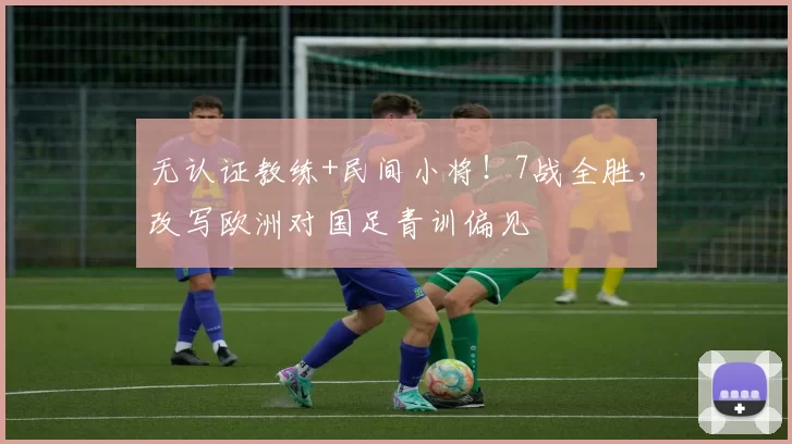 无认证教练+民间小将!7战全胜,改写欧洲对国足青训偏见