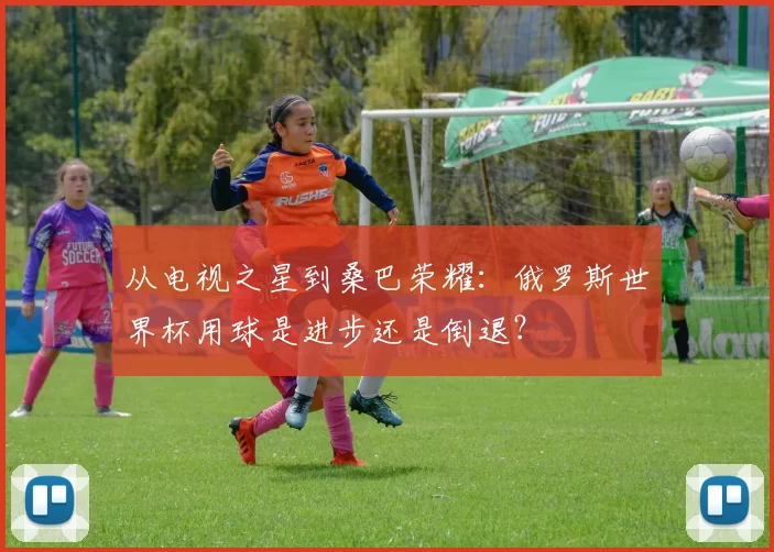 从电视之星到桑巴荣耀：俄罗斯世界杯用球是进步还是倒退？