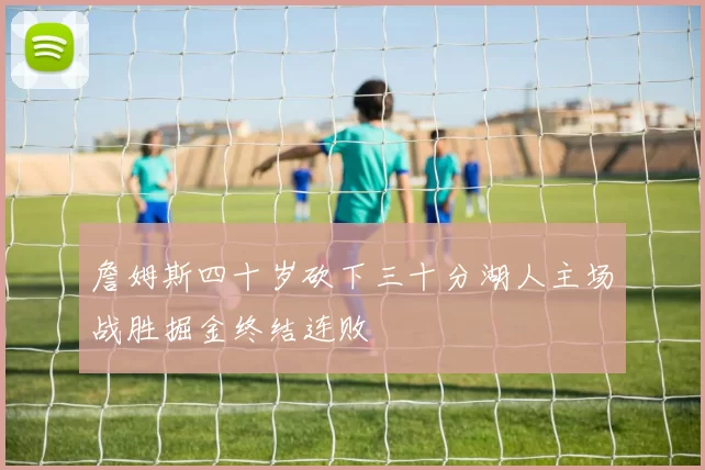 詹姆斯四十岁砍下三十分湖人主场战胜掘金终结连败