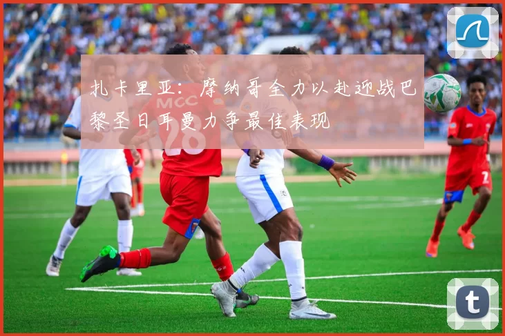 扎卡里亚:摩纳哥全力以赴迎战巴黎圣日耳曼力争最佳表现