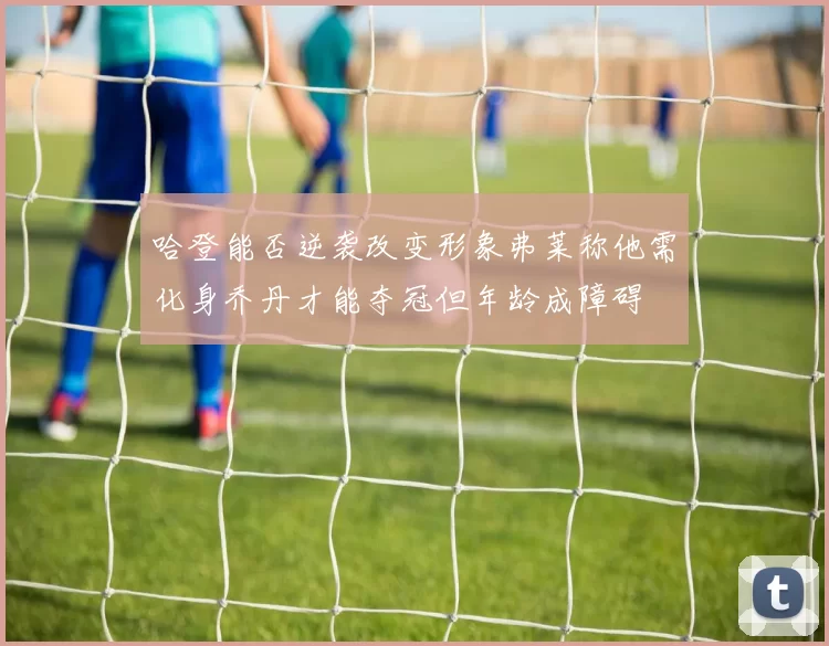 哈登能否逆袭改变形象弗莱称他需化身乔丹才能夺冠但年龄成障碍