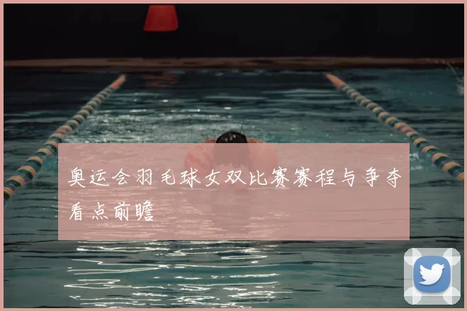 奥运会羽毛球女双比赛赛程与争夺看点前瞻