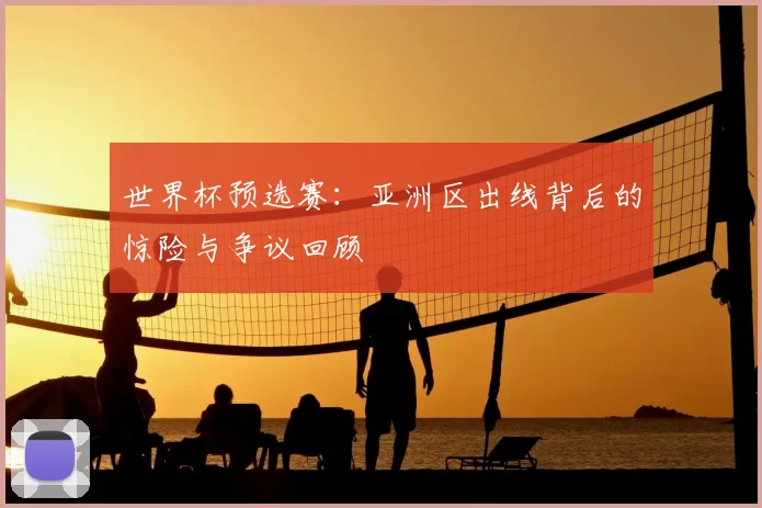 世界杯预选赛:亚洲区出线背后的惊险与争议回顾