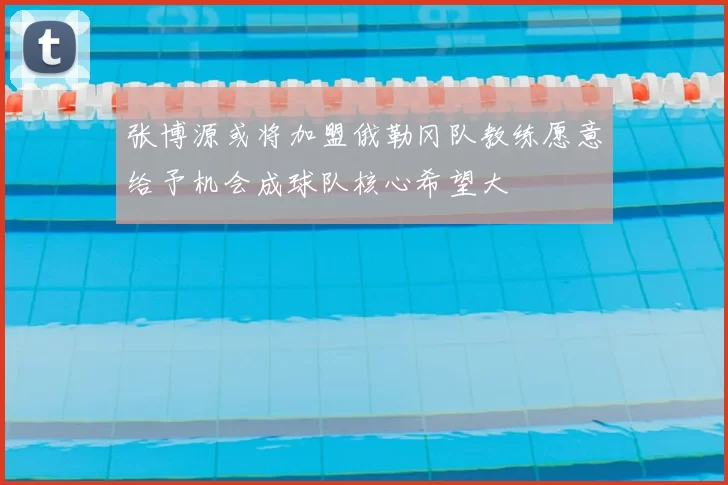 张博源或将加盟俄勒冈队教练愿意给予机会成球队核心希望大