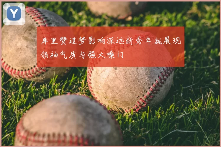 库里赞追梦影响深远新秀年就展现领袖气质与强大嗓门