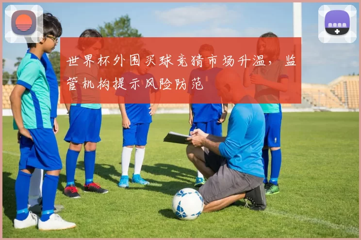 世界杯外围买球竞猜市场升温,监管机构提示风险防范