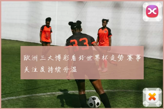 欧洲三大博彩看好世界杯走势 赛事关注度持续升温