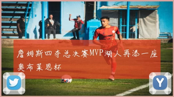 詹姆斯四夺总决赛MVP湖人再添一座奥布莱恩杯