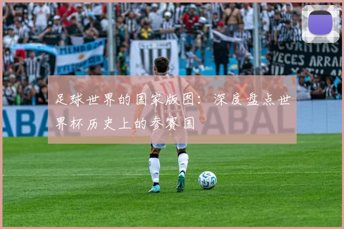 足球世界的国家版图:深度盘点世界杯历史上的参赛国