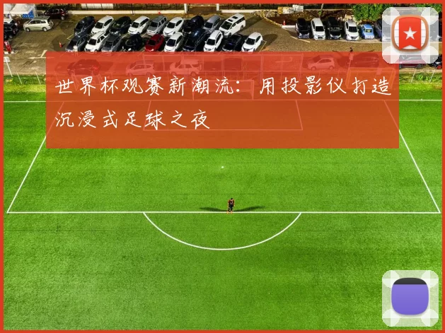 世界杯观赛新潮流:用投影仪打造沉浸式足球之夜