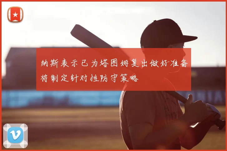 纳斯表示已为塔图姆复出做好准备将制定针对性防守策略