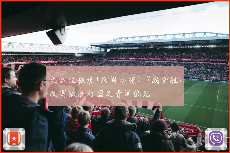 无认证教练+民间小将!7战全胜,改写欧洲对国足青训偏见