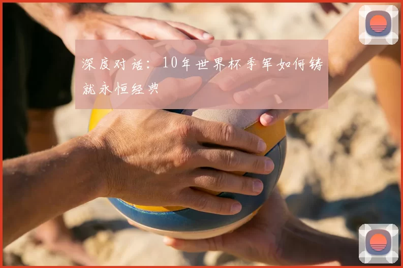 深度对话:10年世界杯季军如何铸就永恒经典