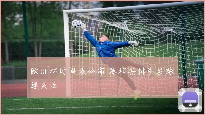 欧洲杯时间表公布 赛程安排引发球迷关注