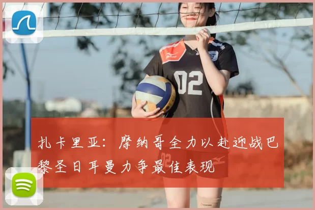 扎卡里亚:摩纳哥全力以赴迎战巴黎圣日耳曼力争最佳表现