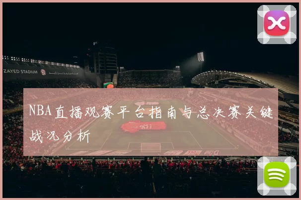 NBA直播观赛平台指南与总决赛关键战况分析
