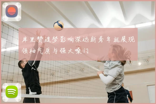 库里赞追梦影响深远新秀年就展现领袖气质与强大嗓门