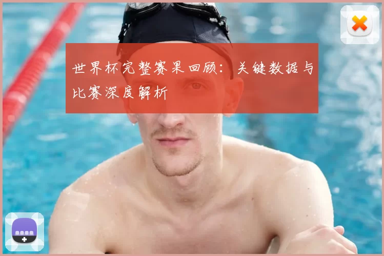 世界杯完整赛果回顾：关键数据与比赛深度解析
