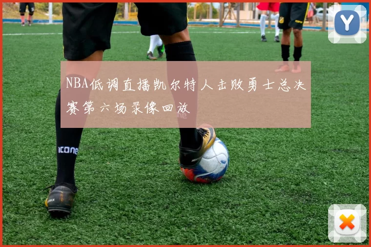 NBA低调直播凯尔特人击败勇士总决赛第六场录像回放