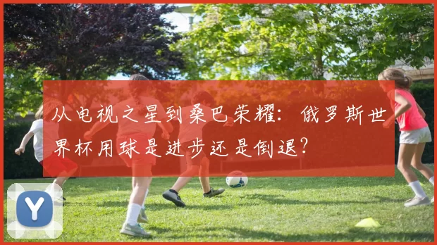 从电视之星到桑巴荣耀:俄罗斯世界杯用球是进步还是倒退?