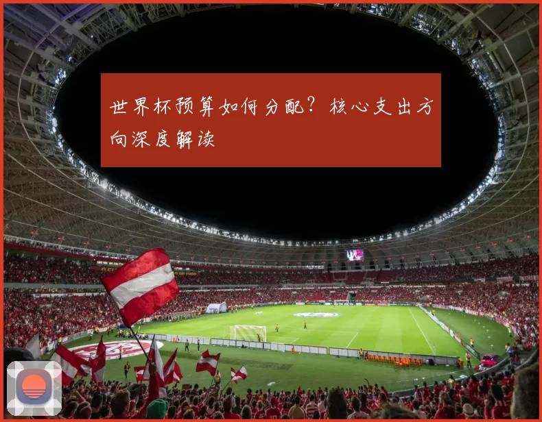 世界杯预算如何分配？核心支出方向深度解读