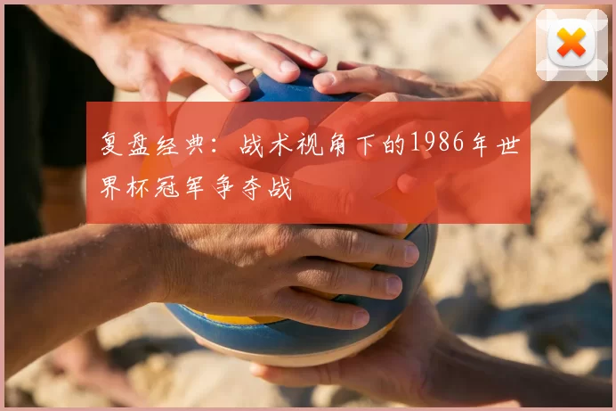 复盘经典:战术视角下的1986年世界杯冠军争夺战