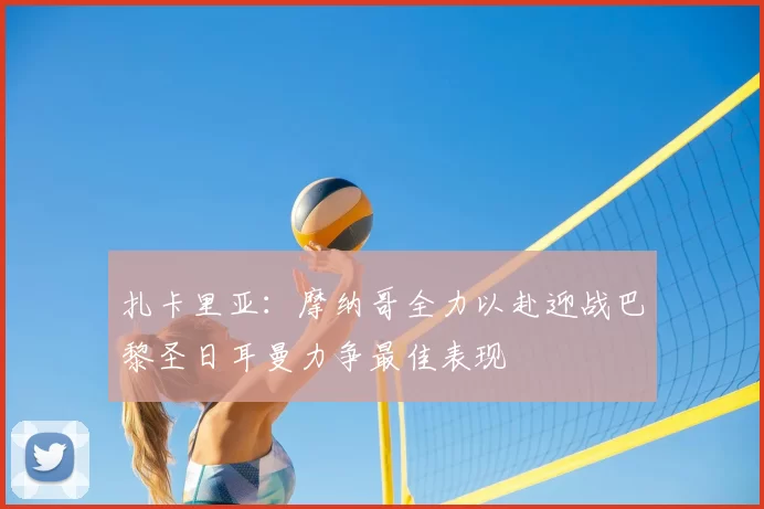 扎卡里亚：摩纳哥全力以赴迎战巴黎圣日耳曼力争最佳表现