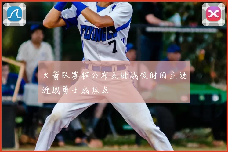火箭队赛程公布关键战役时间主场迎战勇士成焦点