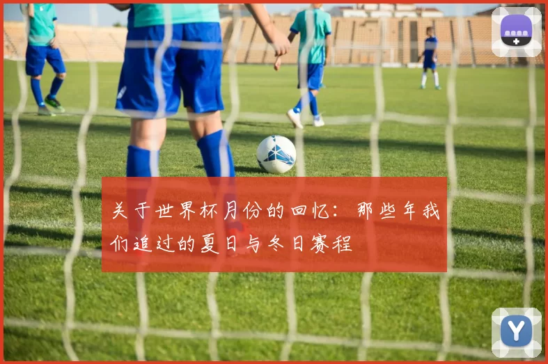 关于世界杯月份的回忆：那些年我们追过的夏日与冬日赛程