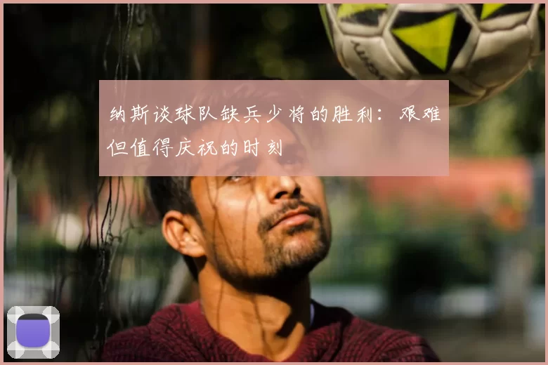 纳斯谈球队缺兵少将的胜利:艰难但值得庆祝的时刻