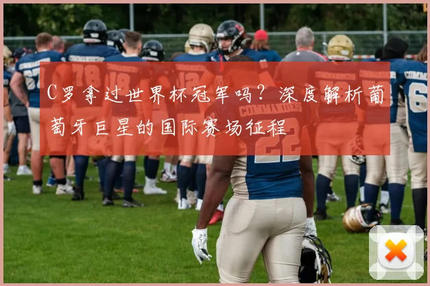 C罗拿过世界杯冠军吗？深度解析葡萄牙巨星的国际赛场征程