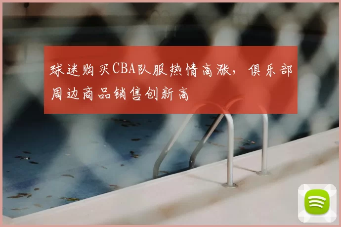 球迷购买CBA队服热情高涨，俱乐部周边商品销售创新高