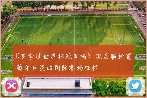 C罗拿过世界杯冠军吗？深度解析葡萄牙巨星的国际赛场征程