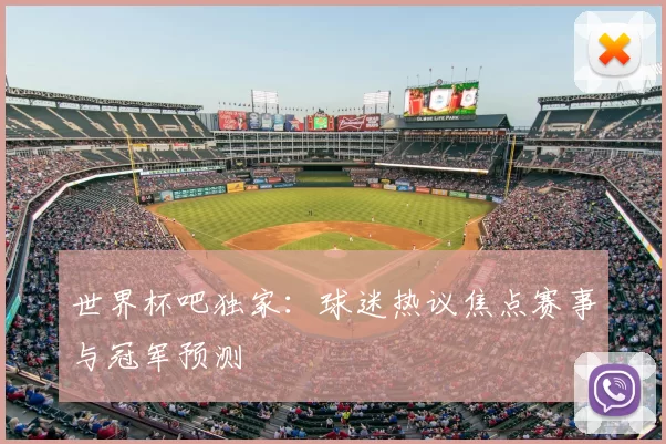 世界杯吧独家:球迷热议焦点赛事与冠军预测