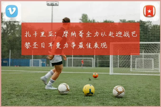 扎卡里亚：摩纳哥全力以赴迎战巴黎圣日耳曼力争最佳表现