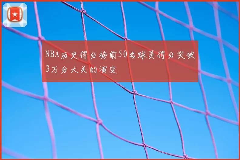 NBA历史得分榜前50名球员得分突破3万分大关的演变