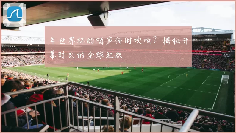 年世界杯的哨声何时吹响？揭秘开幕时刻的全球狂欢