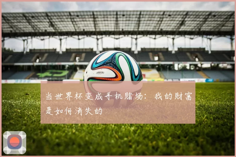 当世界杯变成手机赌场:我的财富是如何消失的