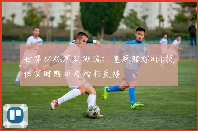 世界杯观赛新潮流:皇冠赌球app提供实时赔率与精彩直播