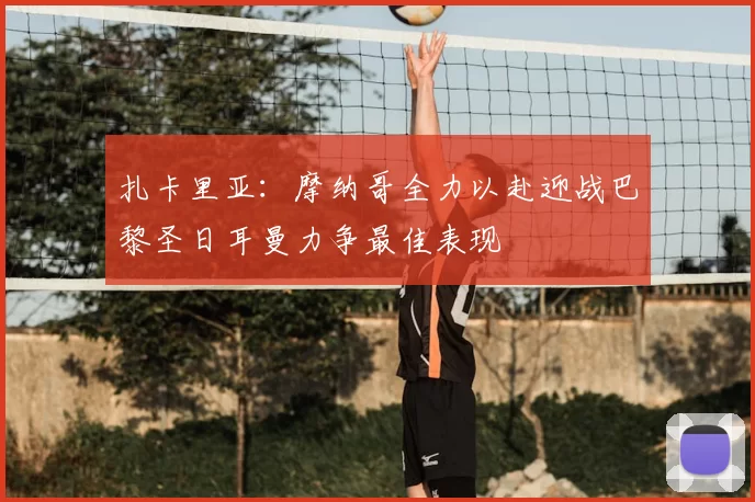 扎卡里亚：摩纳哥全力以赴迎战巴黎圣日耳曼力争最佳表现