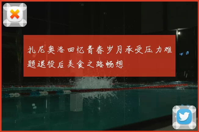 扎尼奥洛回忆青春岁月承受压力难题退役后美食之路畅想