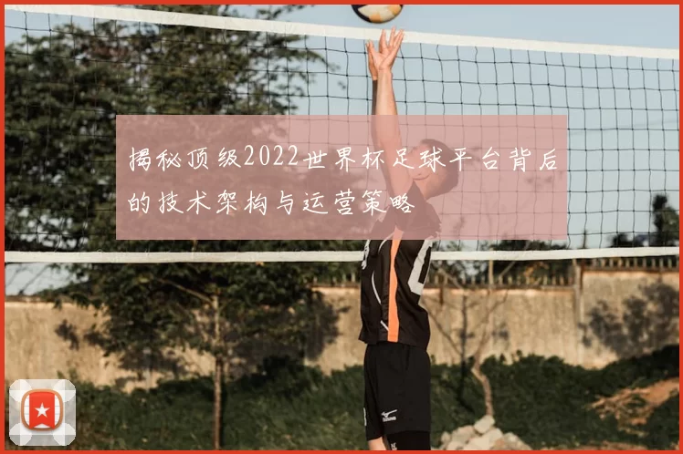 揭秘顶级2022世界杯足球平台背后的技术架构与运营策略