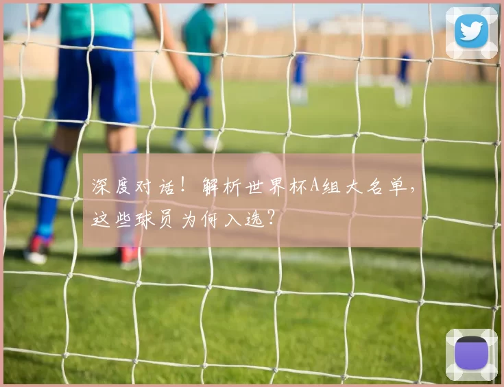 深度对话!解析世界杯A组大名单,这些球员为何入选?