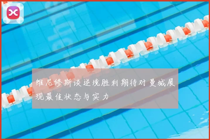 维尼修斯谈逆境胜利期待对曼城展现最佳状态与实力