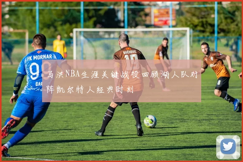 马洪NBA生涯关键战役回顾湖人队对阵凯尔特人经典时刻